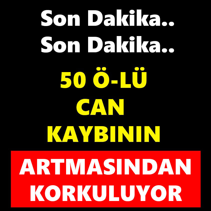 50 ÖLÜ CAN KAYBININ ARTMASINDAN KORKULUYOR