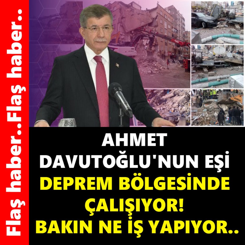 AHMET DAVUTOĞLU'NUN EŞİ DEPREM BÖLGESİNDEN ÇALIŞIYOR!