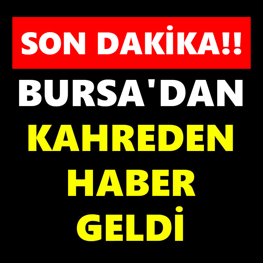 BURSA'DAN KAHREDEN HABER GELDİ