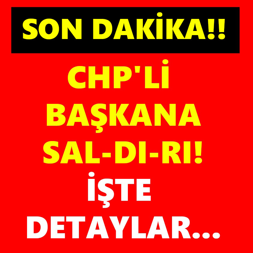 CHP'Lİ BAŞKANA SALDIRI İŞTE DETAYLAR..