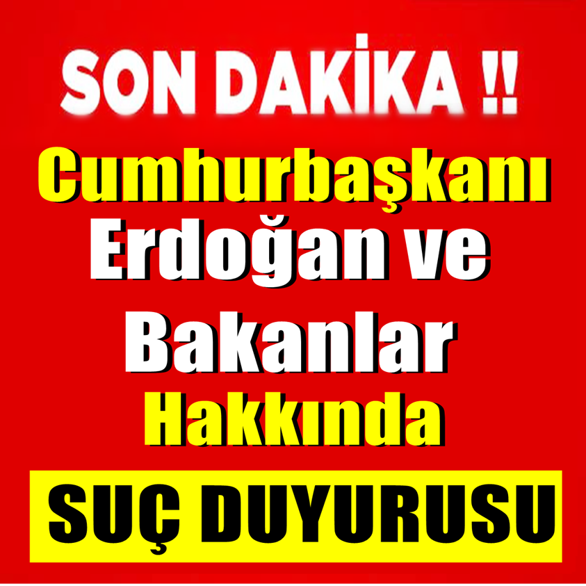 CUMHURBAŞKANI ERDOĞAN VE BAKANLAR HAKKINDA SUÇ DUYURUSU