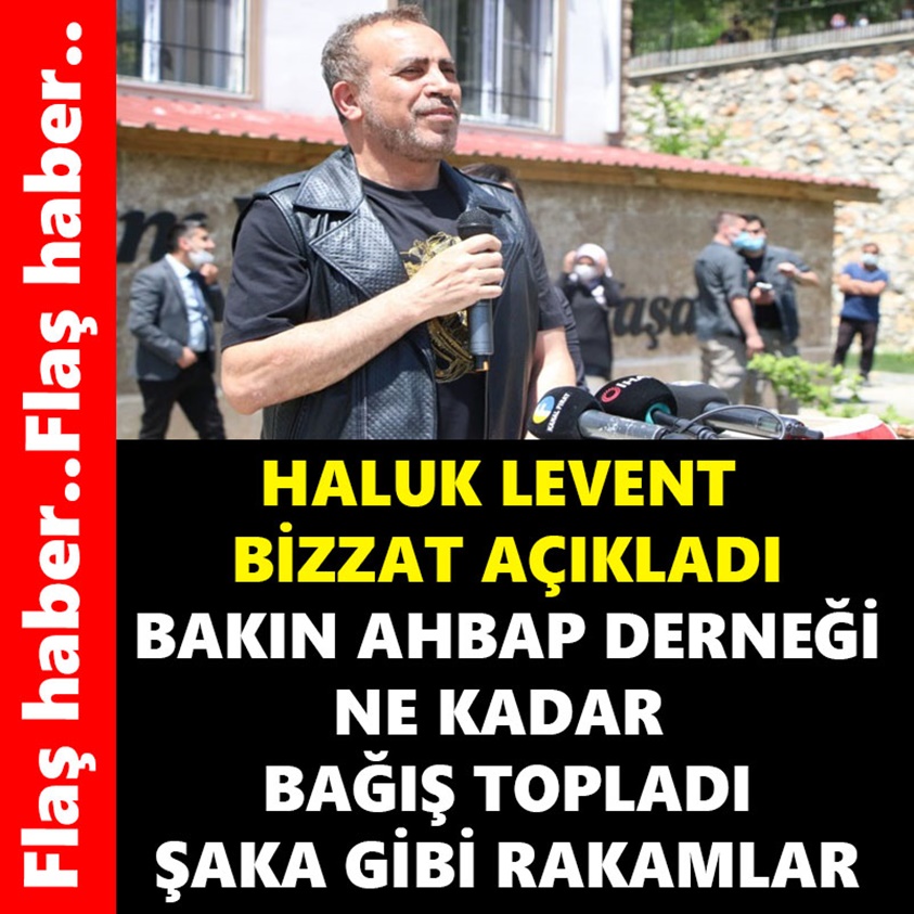 HALUK LEVENT BİZZAT AÇIKLADI BAKIN AHBAP DERNEĞİ NE KADAR BAĞIŞ TOPLADI