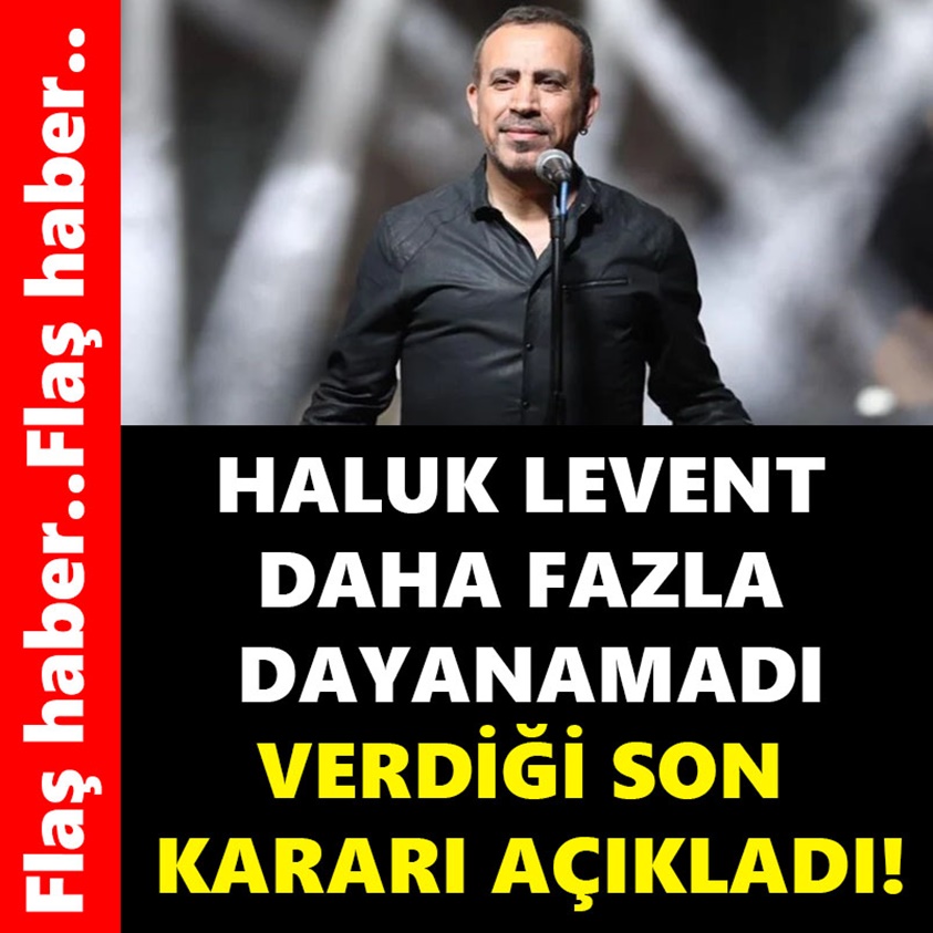 HALUK LEVENT DAHA FAZLA DAYANAMADI VERDİĞİ SON KARARI AÇIKLADI