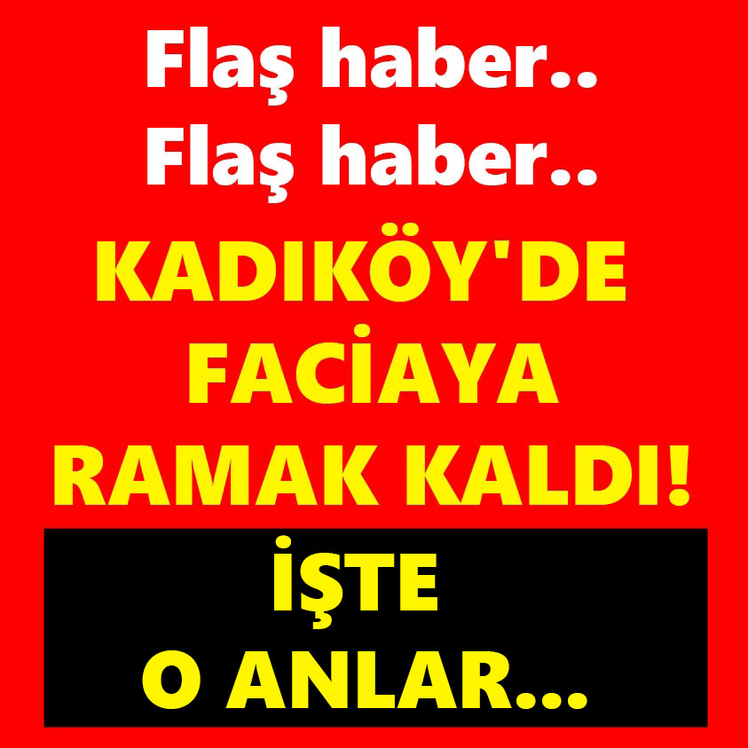 KADIKÖY'DE FACİAYA RAMAK KALDI İŞTE O ANLAR!