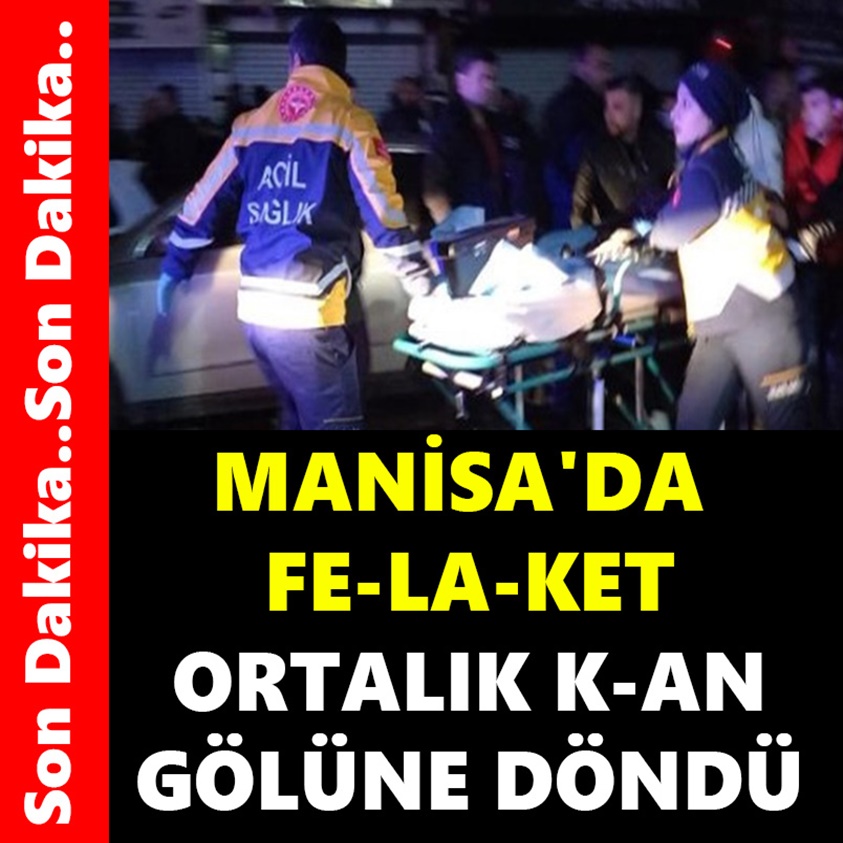 MANİSA'DA FELAKET ORTALIK KAN GÖLÜNE DÖNDÜ!