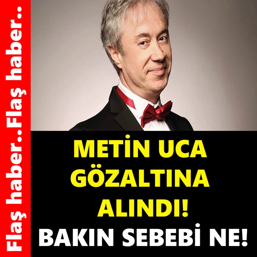 METİN UCA GÖZALTINA ALINDI BAKIN SEBEBİ NE