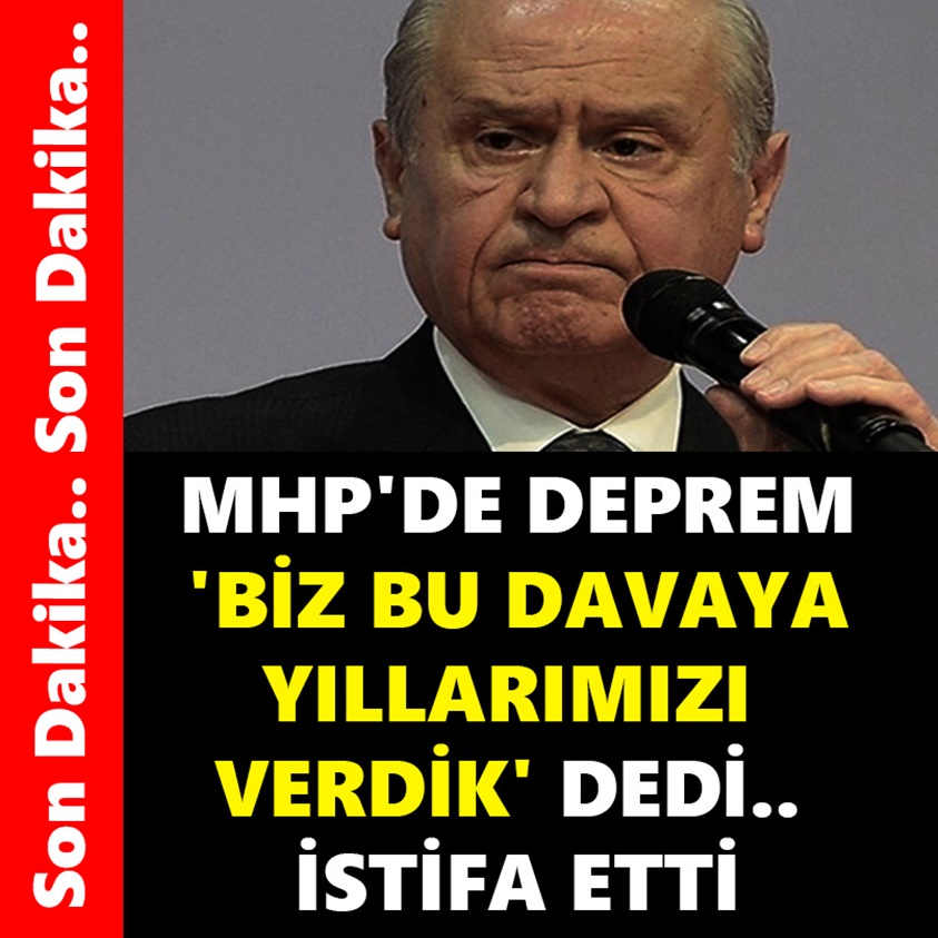 MHP'DE DEPREM BİZ BU DAVAYA YILLARIMIZI VERDİK DEDİ İSTİFA ETTİ