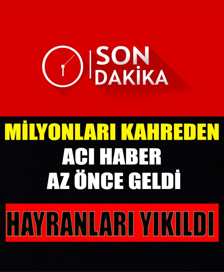 Milyonları Kahreden Acı Haber Az Önce Geldi