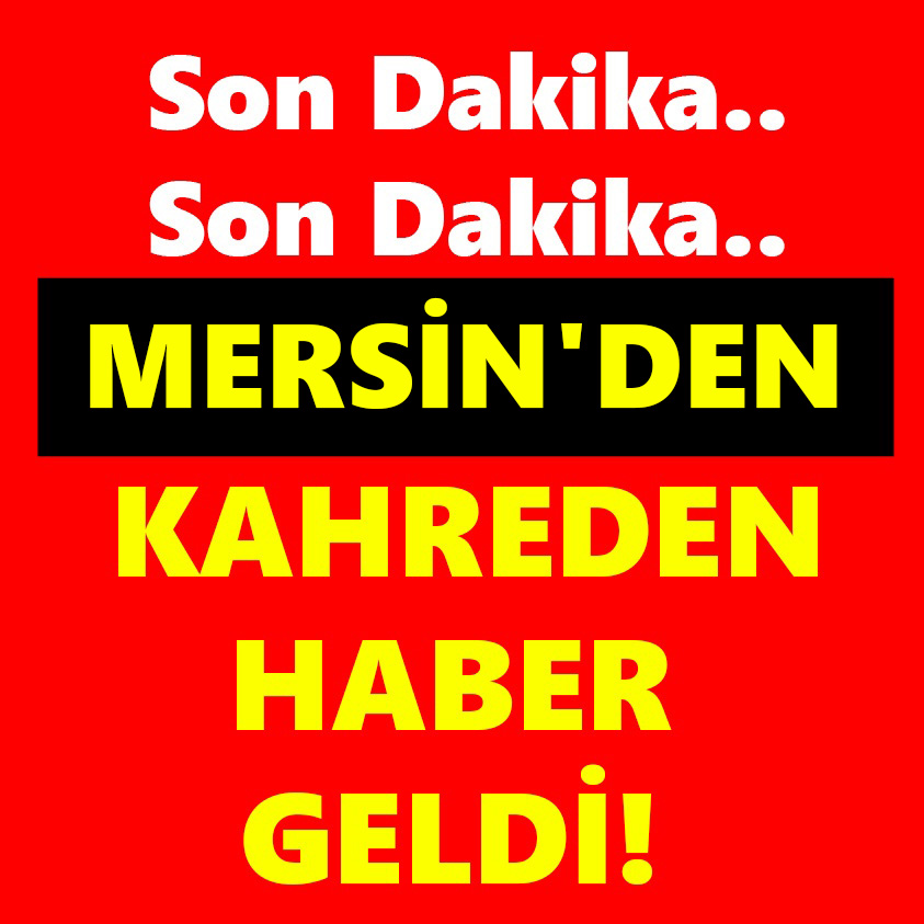 S0N DAKİKA..MERSİN'DEN KAHREDEN HABER GELDİ!