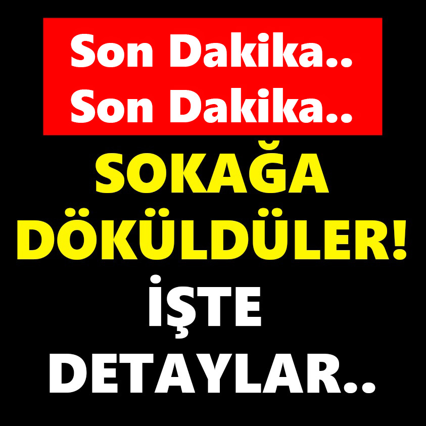 SON DAKİKA.. SOKAĞA DÖKÜLDÜLER İŞTE DETAYLAR..