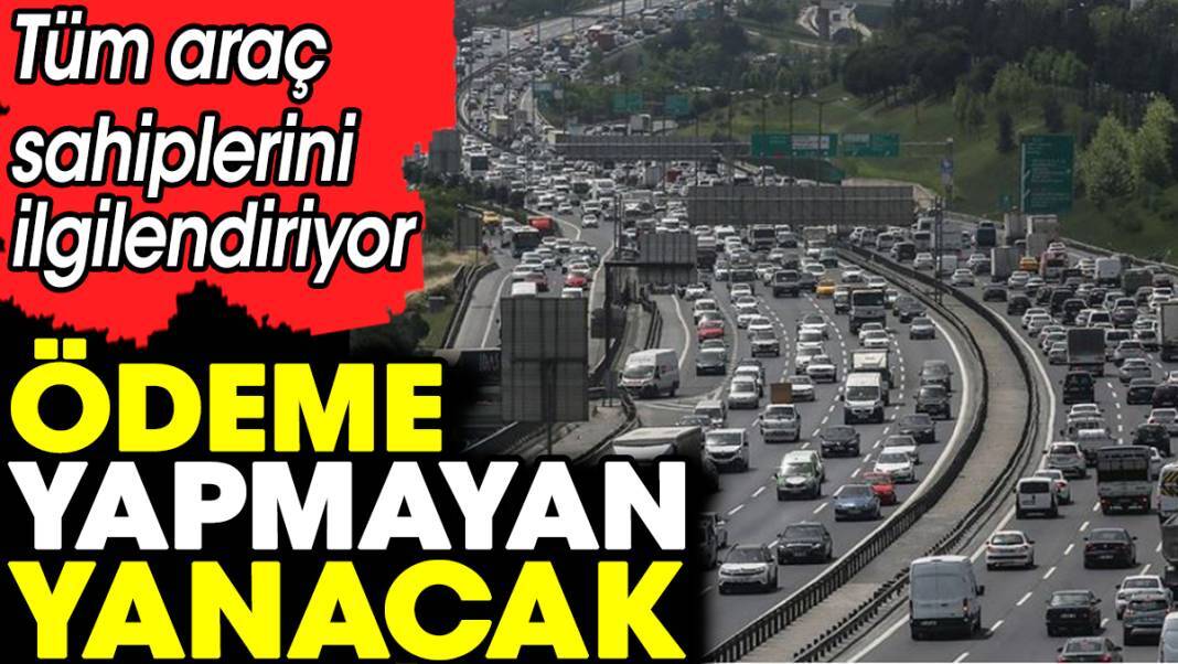 Tüm araç sahiplerini ilgilendiriyor. Ödeme yapmayan yanacak