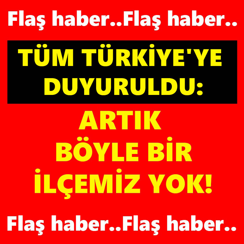 TÜM TÜRKİYE'YE DUYURULDU ARTIK BÖYLE BİR İLÇEMİZ YOK