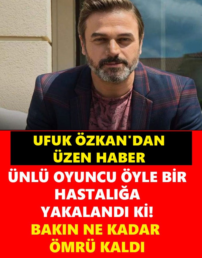 Ufuk Özkan'dan Üzen Haber Ünlü Oyuncu Öyle Bir Hastalığa Yakalandı Ki