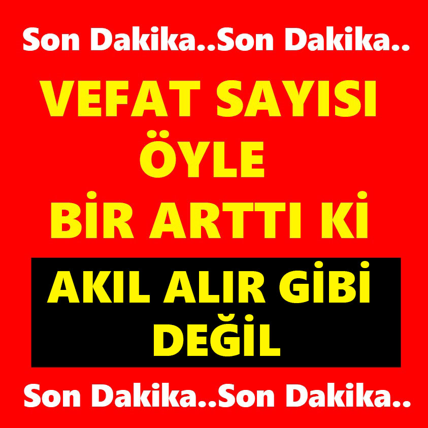 VEFAT SAYISI ÖYLE BİR ARTTI Kİ AKIL ALIR GİBİ DEĞİL